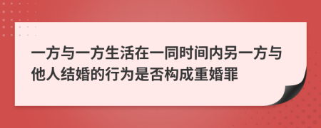 一方与一方生活在一同时间内另一方与他人结婚的行为是否构成重婚罪