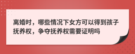 离婚时，哪些情况下女方可以得到孩子抚养权，争夺抚养权需要证明吗