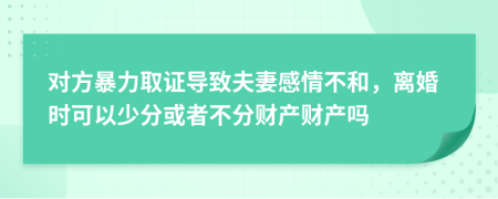 对方暴力取证导致夫妻感情不和，离婚时可以少分或者不分财产财产吗