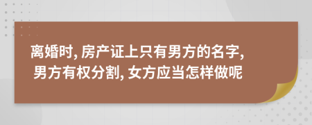 离婚时, 房产证上只有男方的名字, 男方有权分割, 女方应当怎样做呢