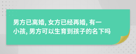男方已离婚, 女方已经再婚, 有一小孩, 男方可以生育到孩子的名下吗