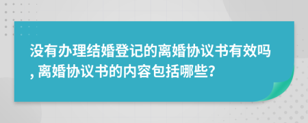 没有办理结婚登记的离婚协议书有效吗, 离婚协议书的内容包括哪些？