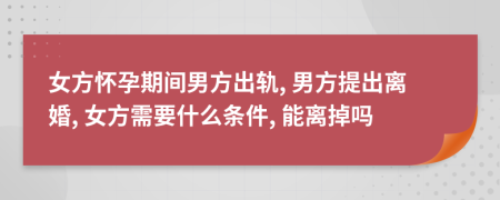 女方怀孕期间男方出轨, 男方提出离婚, 女方需要什么条件, 能离掉吗