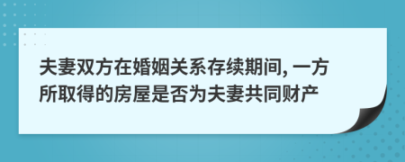 夫妻双方在婚姻关系存续期间, 一方所取得的房屋是否为夫妻共同财产