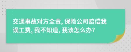 交通事故对方全责, 保险公司赔偿我误工费, 我不知道, 我该怎么办?