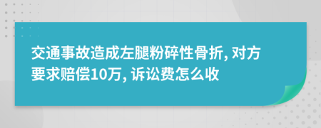 交通事故造成左腿粉碎性骨折, 对方要求赔偿10万, 诉讼费怎么收