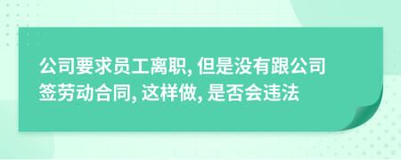 公司要求员工离职, 但是没有跟公司签劳动合同, 这样做, 是否会违法