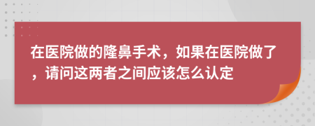 在医院做的隆鼻手术，如果在医院做了，请问这两者之间应该怎么认定