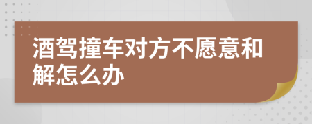 酒驾撞车对方不愿意和解怎么办