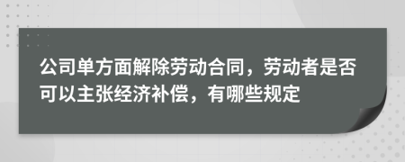 公司单方面解除劳动合同，劳动者是否可以主张经济补偿，有哪些规定