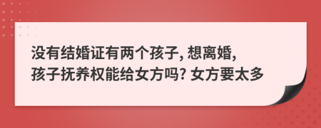 没有结婚证有两个孩子, 想离婚, 孩子抚养权能给女方吗? 女方要太多