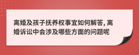 离婚及孩子抚养权事宜如何解答, 离婚诉讼中会涉及哪些方面的问题呢