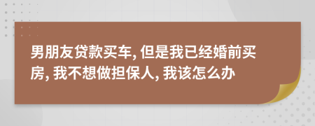 男朋友贷款买车, 但是我已经婚前买房, 我不想做担保人, 我该怎么办