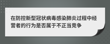 在防控新型冠状病毒感染肺炎过程中经营者的行为是否属于不正当竞争