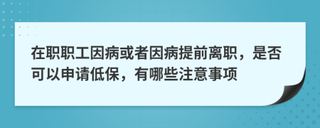 在职职工因病或者因病提前离职，是否可以申请低保，有哪些注意事项