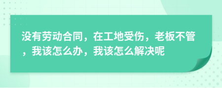 没有劳动合同，在工地受伤，老板不管，我该怎么办，我该怎么解决呢