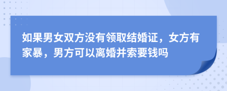 如果男女双方没有领取结婚证，女方有家暴，男方可以离婚并索要钱吗