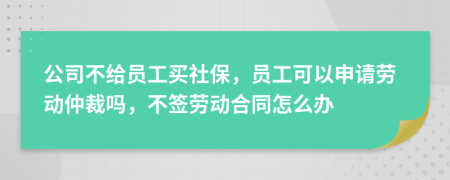 公司不给员工买社保，员工可以申请劳动仲裁吗，不签劳动合同怎么办