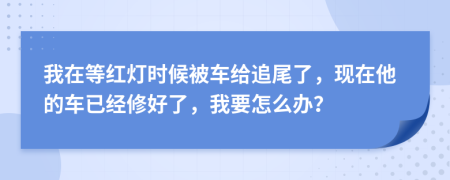 我在等红灯时候被车给追尾了，现在他的车已经修好了，我要怎么办？