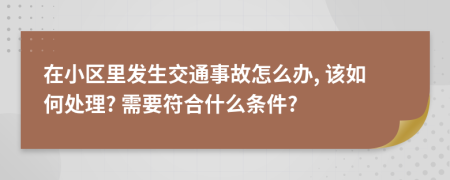 在小区里发生交通事故怎么办, 该如何处理? 需要符合什么条件?