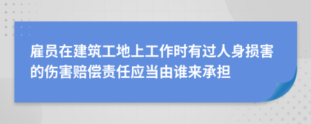 雇员在建筑工地上工作时有过人身损害的伤害赔偿责任应当由谁来承担