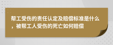 帮工受伤的责任认定及赔偿标准是什么，被帮工人受伤的死亡如何赔偿