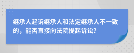 继承人起诉继承人和法定继承人不一致的，能否直接向法院提起诉讼？