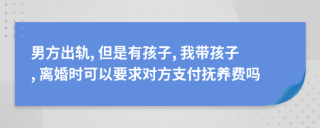 男方出轨, 但是有孩子, 我带孩子, 离婚时可以要求对方支付抚养费吗
