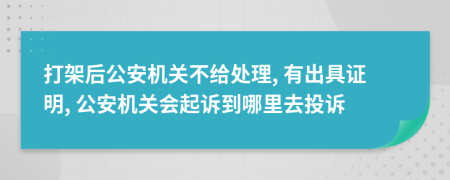 打架后公安机关不给处理, 有出具证明, 公安机关会起诉到哪里去投诉