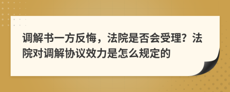 调解书一方反悔，法院是否会受理？法院对调解协议效力是怎么规定的