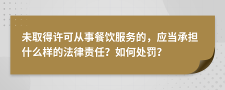 未取得许可从事餐饮服务的，应当承担什么样的法律责任？如何处罚？