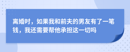 离婚时，如果我和前夫的男友有了一笔钱，我还需要帮他承担这一切吗