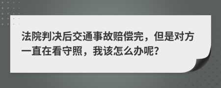 法院判决后交通事故赔偿完，但是对方一直在看守照，我该怎么办呢？