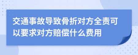 交通事故导致骨折对方全责可以要求对方赔偿什么费用