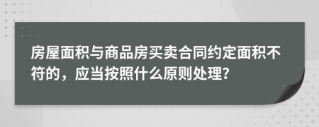 房屋面积与商品房买卖合同约定面积不符的，应当按照什么原则处理？