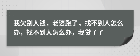 我欠别人钱，老婆跑了，找不到人怎么办，找不到人怎么办，我贷了了