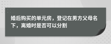 婚后购买的单元房，登记在男方父母名下，离婚时是否可以分割