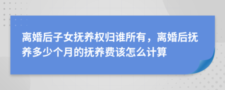 离婚后子女抚养权归谁所有，离婚后抚养多少个月的抚养费该怎么计算