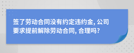 签了劳动合同没有约定违约金, 公司要求提前解除劳动合同, 合理吗?