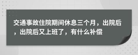 交通事故住院期间休息三个月，出院后，出院后又上班了，有什么补偿