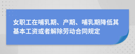 女职工在哺乳期、产期、哺乳期降低其基本工资或者解除劳动合同规定