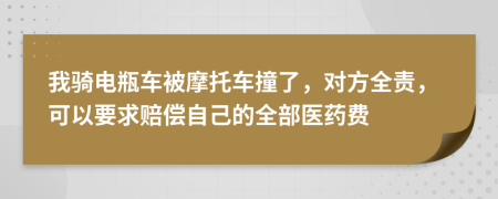 我骑电瓶车被摩托车撞了，对方全责，可以要求赔偿自己的全部医药费