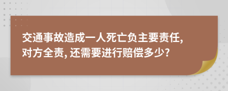 交通事故造成一人死亡负主要责任, 对方全责, 还需要进行赔偿多少?