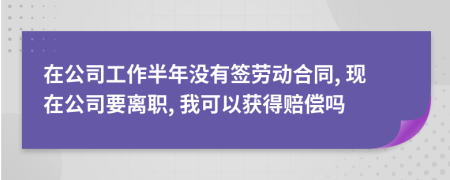 在公司工作半年没有签劳动合同, 现在公司要离职, 我可以获得赔偿吗