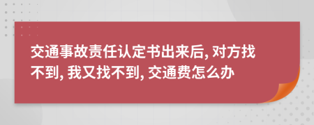 交通事故责任认定书出来后, 对方找不到, 我又找不到, 交通费怎么办