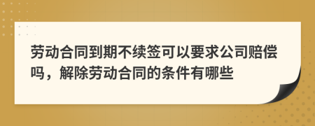 劳动合同到期不续签可以要求公司赔偿吗，解除劳动合同的条件有哪些