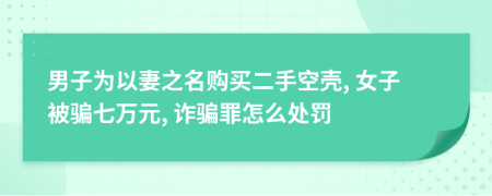 男子为以妻之名购买二手空壳, 女子被骗七万元, 诈骗罪怎么处罚