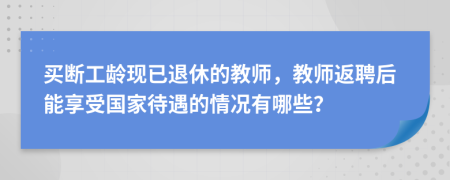 买断工龄现已退休的教师，教师返聘后能享受国家待遇的情况有哪些？