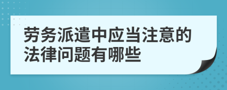 劳务派遣中应当注意的法律问题有哪些