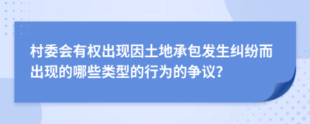 村委会有权出现因土地承包发生纠纷而出现的哪些类型的行为的争议？